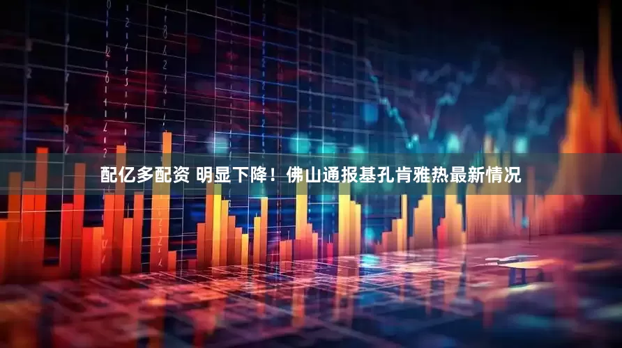 配亿多配资 明显下降！佛山通报基孔肯雅热最新情况