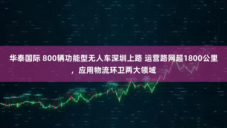 华泰国际 800辆功能型无人车深圳上路 运营路网超1800公里，应用物流环卫两大领域