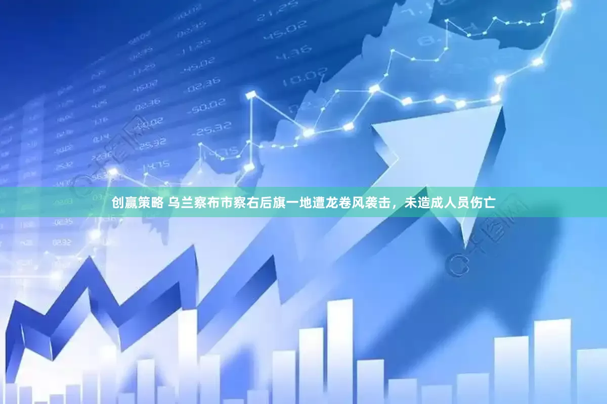 创赢策略 乌兰察布市察右后旗一地遭龙卷风袭击，未造成人员伤亡