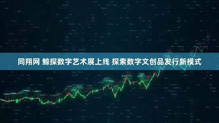 同翔网 鲸探数字艺术展上线 探索数字文创品发行新模式