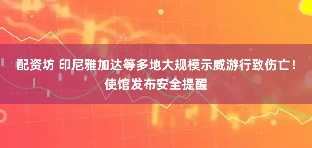配资坊 印尼雅加达等多地大规模示威游行致伤亡！使馆发布安全提醒
