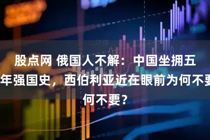 股点网 俄国人不解：中国坐拥五千年强国史，西伯利亚近在眼前为何不要？