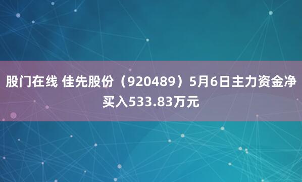 股门在线 佳先股份（920489）5月6日主力资金净买入533.83万元