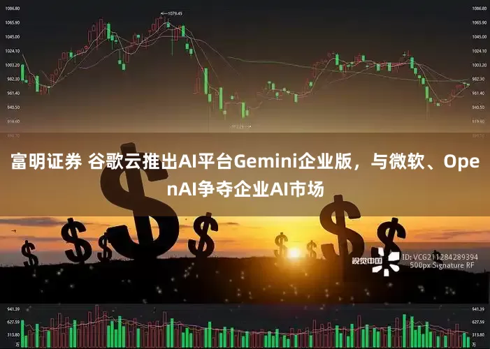富明证券 谷歌云推出AI平台Gemini企业版，与微软、OpenAI争夺企业AI市场