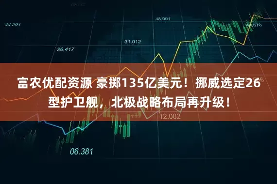 富农优配资源 豪掷135亿美元！挪威选定26型护卫舰，北极战略布局再升级！