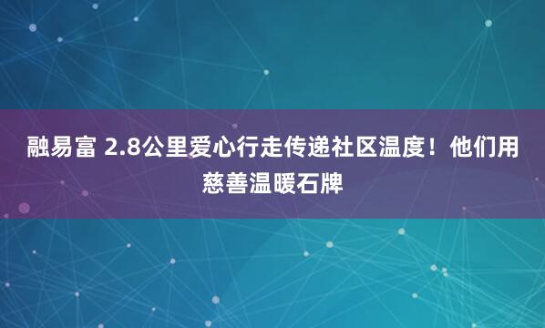 融易富 2.8公里爱心行走传递社区温度！他们用慈善温暖石牌