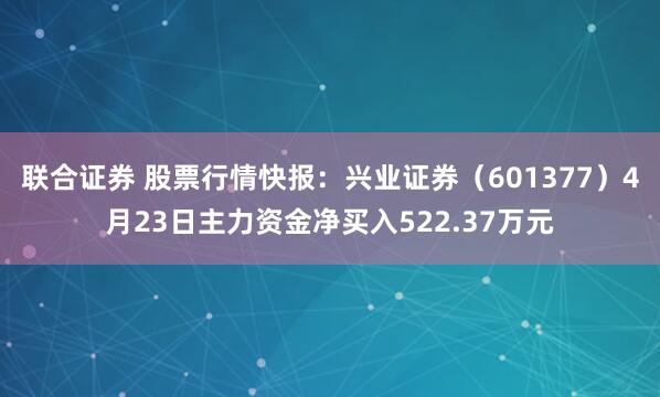 联合证券 股票行情快报：兴业证券（601377）4月23日主力资金净买入522.37万元