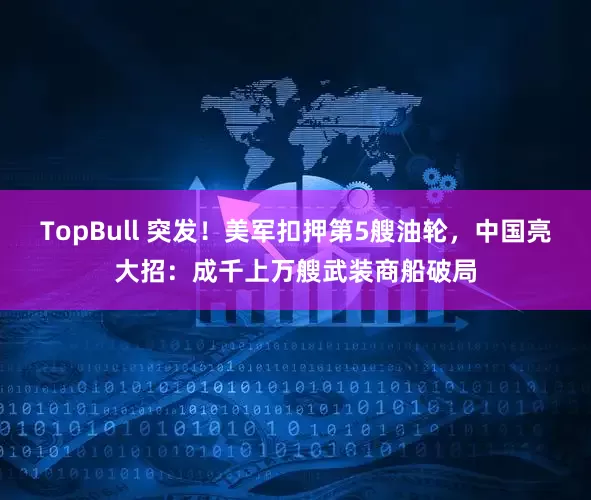 TopBull 突发！美军扣押第5艘油轮，中国亮大招：成千上万艘武装商船破局