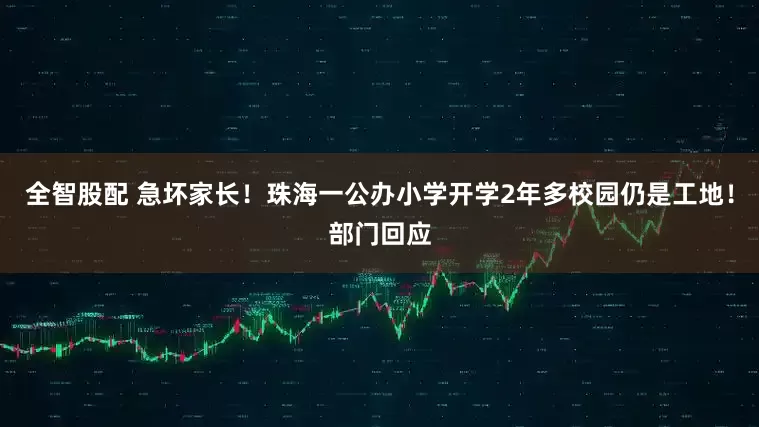全智股配 急坏家长！珠海一公办小学开学2年多校园仍是工地！部门回应