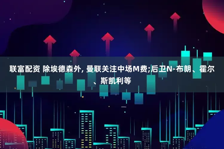 联富配资 除埃德森外, 曼联关注中场M费;后卫N-布朗、霍尔、斯凯利等