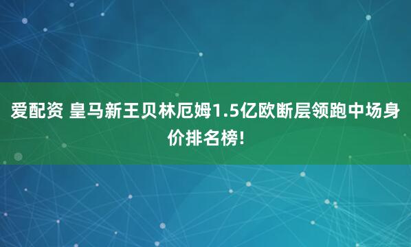 爱配资 皇马新王贝林厄姆1.5亿欧断层领跑中场身价排名榜!