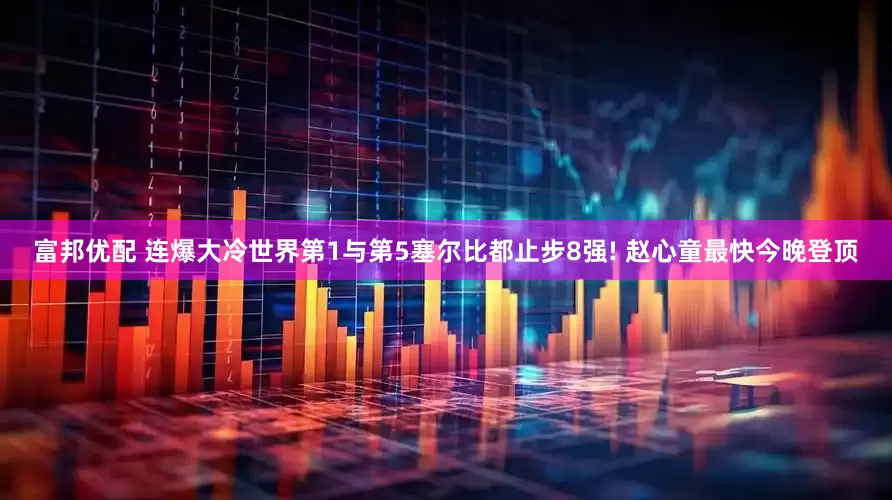 富邦优配 连爆大冷世界第1与第5塞尔比都止步8强! 赵心童最快今晚登顶