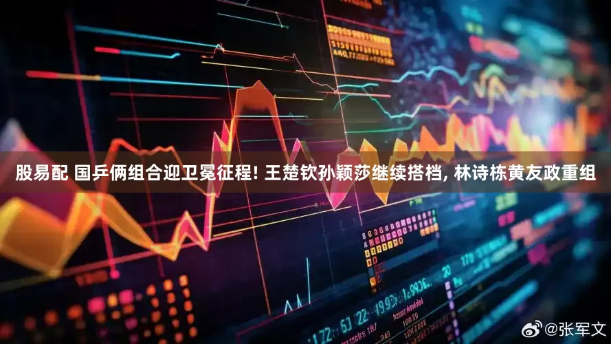 股易配 国乒俩组合迎卫冕征程! 王楚钦孙颖莎继续搭档, 林诗栋黄友政重组