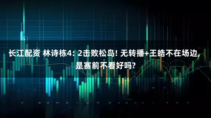 长江配资 林诗栋4: 2击败松岛! 无转播+王皓不在场边, 是赛前不看好吗?