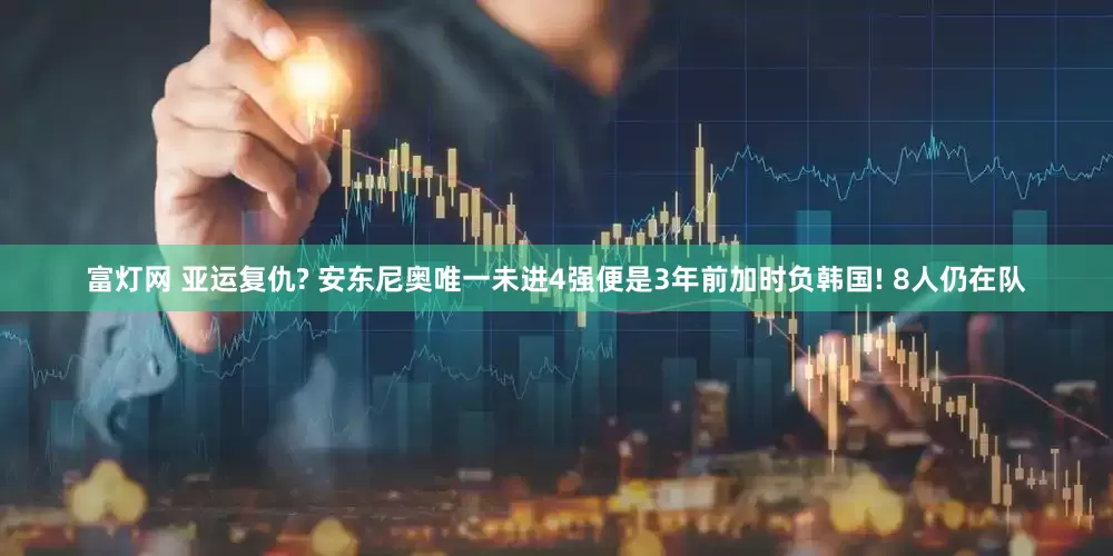 富灯网 亚运复仇? 安东尼奥唯一未进4强便是3年前加时负韩国! 8人仍在队